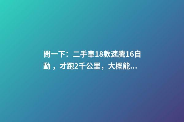 問一下：二手車18款速騰1.6自動，才跑2千公里，大概能賣多少錢？